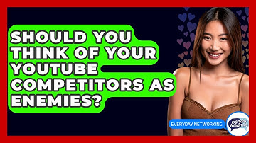 Should You Think Of Your YouTube Competitors As Enemies? - Everyday-Networking