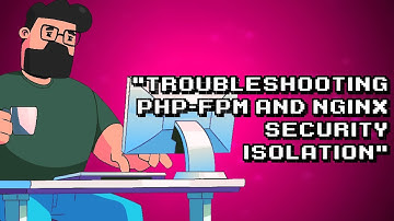 Troubleshooting PHP-FPM and Nginx Security Isolation Issues