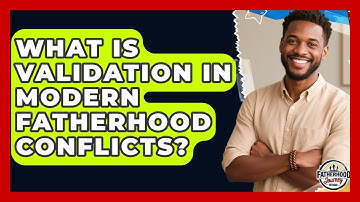 What Is Validation In Modern Fatherhood Conflicts? - Fatherhood Journey Network