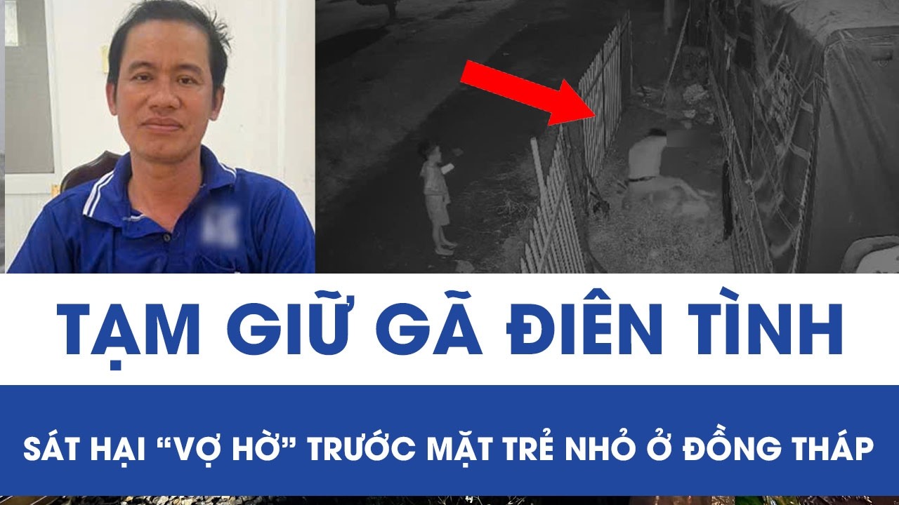 Tạm giữ hình sự gã điên tình, sát hại “vợ hờ” trước mặt trẻ nhỏ ở Đồng Tháp