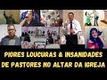 PIORES LOUCURAS & INSANIDADES DE PASTORES NO ALTAR DA IGREJA