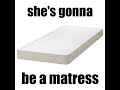 shes gonna be a mattress