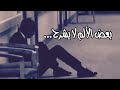 كلام تحتاج لسماعه بعض الألم لايشرح 