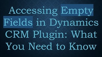Accessing Empty Fields in Dynamics CRM Plugin: What You Need to Know