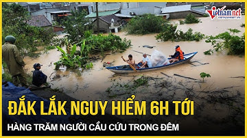 Cấp bách: Đắk Lắk cực kỳ nguy hiểm 6h tới, lũ cuộn “như quái vật”, hàng trăm người cầu cứu trong đêm