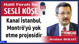 Arslan Bulut: 'Kanal İstanbul, Montrö’yü yok etme projesidir' 23/04/26 Halil Ferah ile Sesli Köşe