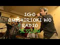 IGO OMISHIRIOKI WO RADIO SESSION vol.18 ft. シッカローラーズ