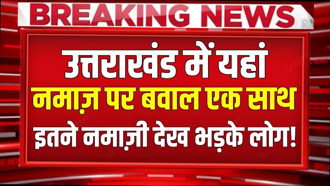 Uttarakhand में यहां नमाज़ पर बवाल, एक साथ इतने…नमाज़ी देख भड़के लोग Demography चेंज की चर्चा!