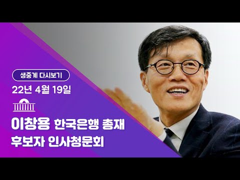 [국회방송 생중계] 이창용 한국은행 총재 후보자 인사청문회 (22.4.19)