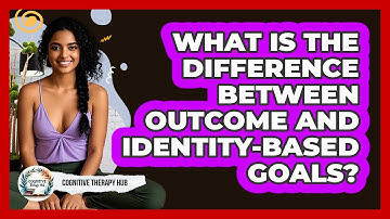 What Is The Difference Between Outcome And Identity-based Goals? - Cognitive Therapy Hub
