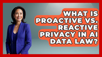 What Is Proactive Vs. Reactive Privacy In AI Data Law? - AI and Technology Law