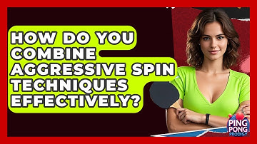 How Do You Combine Aggressive Spin Techniques Effectively? - Ping Pong Prodigy