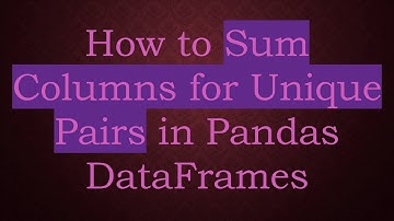 How to Sum Columns for Unique Pairs in Pandas DataFrames