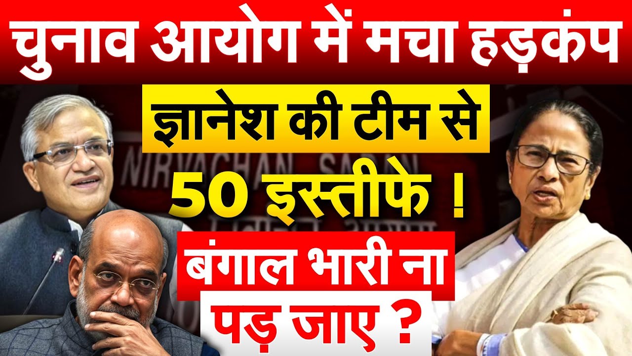 चुनाव आयोग में मचा हड़कंप, ज्ञानेश की टीम से 50 इस्तीफे ! बंगाल भारी ना पड़ जाए ?