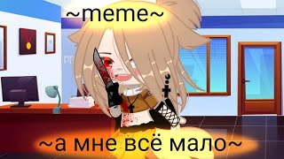 [🔪]meme[🔪]~а мне всё мало~ [Gacha Club]