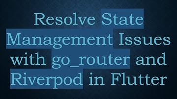 Resolve State Management Issues with go_router and Riverpod in Flutter