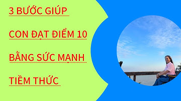3 BƯỚC GIÚP CON ĐẠT ĐIỂM 10 BẰNG SỨC MẠNH TIỀM THỨC
