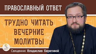 Трудно читать ВЕЧЕРНИЕ МОЛИТВЫ. Что делать ? Священник Владислав Береговой