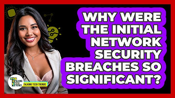 Why Were The Initial Network Security Breaches So Significant? - Talking Tech Trends