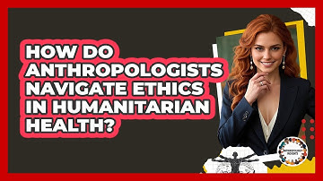 How Do Anthropologists Navigate Ethics In Humanitarian Health? - Anthropology Insights