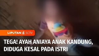 Viral! Rekaman Penganiayaan Seorang Ayah pada Anak Kandung yang Masih Balita | Liputan 6