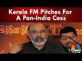 Kerala fm pitches for a panindia cess  reporters dairy  cnbctv18