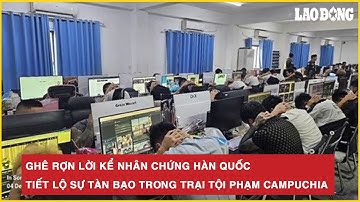 Nóng hôm nay: Ghê rợn lời kể nhân chứng Hàn Quốc, tiết lộ sự tàn bạo trong trại tội phạm Campuchia