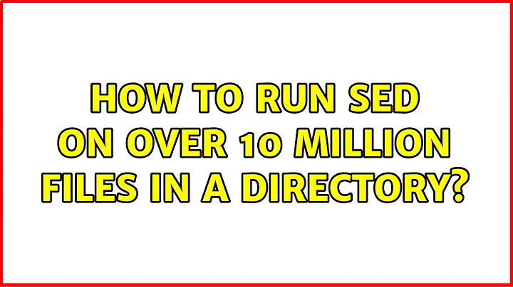 How to run sed on over 10 million files in a directory? (5 Solutions!!)