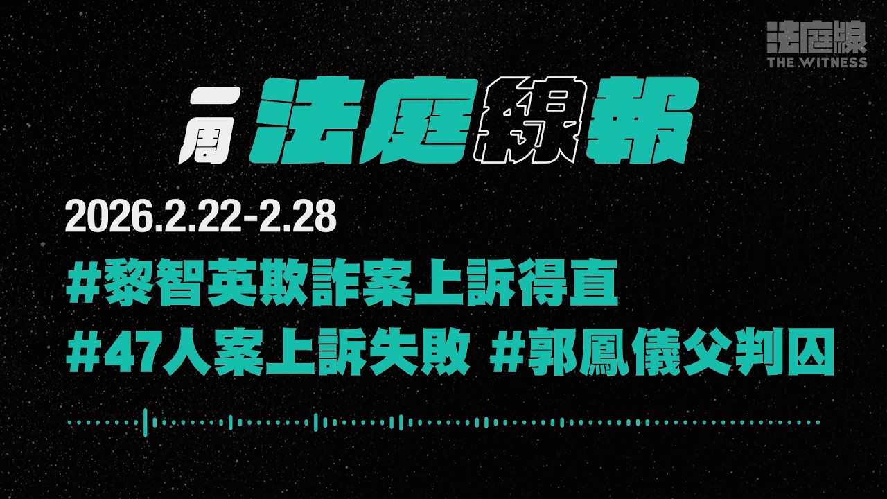 【一周法庭線報】2026.2.22-2.28　黎智英欺詐案上訴得直；47人案上訴失敗；郭鳳儀父判囚