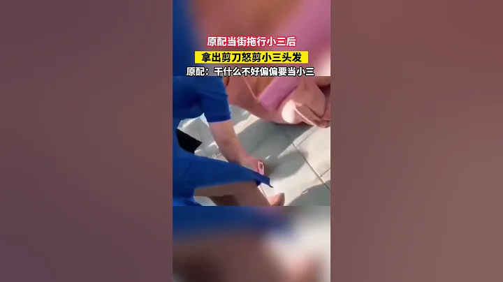 原配当街拖行小三后，拿出剪刀怒剪小三头发，原配：干什么不好偏偏要当小三 #出轨 #小三 #殴打 #痛打 #打架 #婚姻 #爱情 - 天天要闻