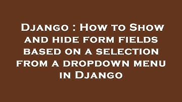 Django : How to Show and hide form fields based on a selection from a dropdown menu in Django