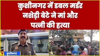 कुशीनगर में डबल मर्डर, नशेड़ी बेटे ने मां और पत्नी की हत्या पुलिस ने आरोपी को हिरासत में लिया|