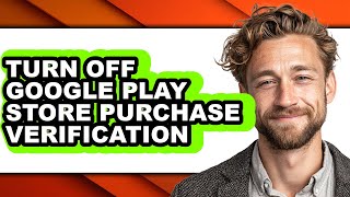 How to Turn Off Google Play Store Purchase Verification - Full Guide
