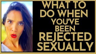 What To Do When You've Been REJECTED SEXUALLY!