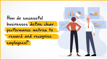 How Do Successful Businesses Define Clear Performance Metrics To Reward And Recognise Employees?