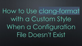 Full How to Use clang-format with a Custom Style When a Configuration File Doesn't Exist Guide