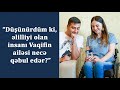 “Düşünürdüm ki, əlilliyi olan insanı Vaqifin ailəsi necə qəbul edər?”