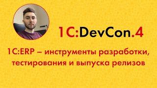DevCon.4 13. 1C:ERP - инструменты разработки, тестирования и выпуска релизов