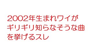 【2ch】2002年生まれワイがギリギリ知らなそうな曲を挙げるスレ