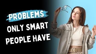 6 Problems Only Smart People Have