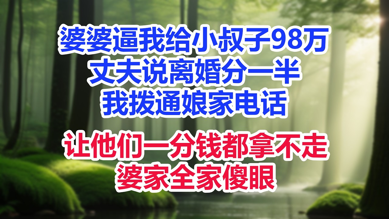 我年薪99万婆婆逼我给小叔子98万，丈夫说离婚分一半，我拨通娘家电话，让他们一分钱都拿不走，婆家全家傻眼