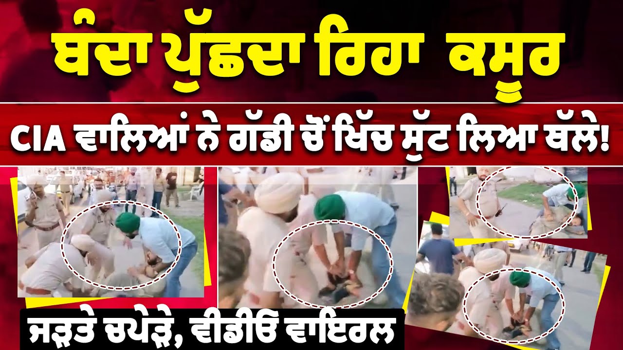 ਬੰਦਾ ਪੁੱਛਦਾ ਰਿਹਾ ਕਸੂਰ, CIA ਵਾਲਿਆਂ ਨੇ ਗੱਡੀ ’ਚੋੋਂ ਖਿੱਚ ਸੁੱਟ ਲਿਆ ਥੱਲੇ, ਜੜਤੇ ਚਪੇੜੇ, ਵੀਡੀਓ ਵਾਇਰਲ!