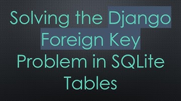 Solving the Django Foreign Key Problem in SQLite Tables