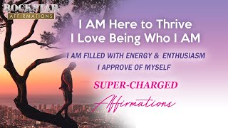 I AM Here to Thrive,  I AM Filled with Energy & Enthusiasm,  I Love Being Who I AM