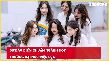 Dự báo điểm chuẩn ngành hot Trường Đại học Điện lực| Báo Lao Động