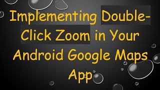 Implementing Double-Click Zoom in Your Android Google Maps App
