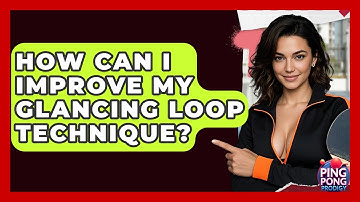 How Can I Improve My Glancing Loop Technique? - Ping Pong Prodigy