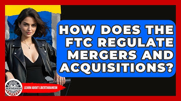 How Does The FTC Regulate Mergers And Acquisitions? - Learn About Libertarianism