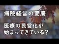 病院経営の荒廃　医療の民営化が始まってきている？