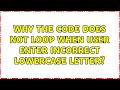 Why the code does not loop when user enter incorrect lowercase letter? (2 Solutions!!)